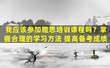 我应该参加雅思培训课程吗？掌握合理的学习方法 提高备考成绩